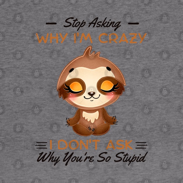 Stop Asking Why I'm Crazy I Don't Ask Why You're Stupid by JustBeSatisfied